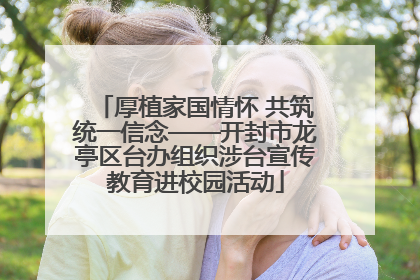 厚植家国情怀 共筑统一信念——开封市龙亭区台办组织涉台宣传教育进校园活动