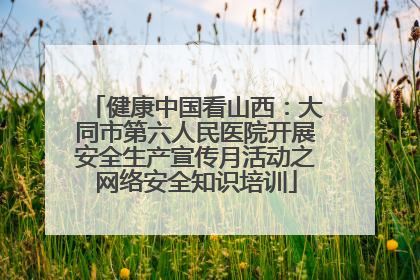 健康中国看山西：大同市第六人民医院开展安全生产宣传月活动之网络安全知识培训