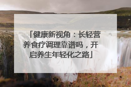 健康新视角：长轻营养食疗调理靠谱吗，开启养生年轻化之路