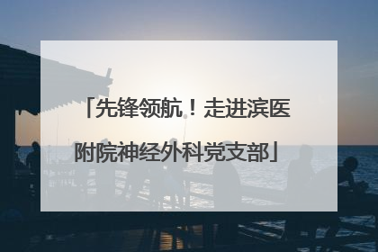 先锋领航！走进滨医附院神经外科党支部