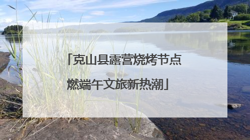 克山县露营烧烤节点燃端午文旅新热潮