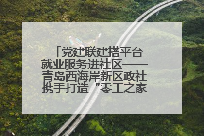 党建联建搭平台 就业服务进社区——青岛西海岸新区政社携手打造“零工之家”就业服务新阵地