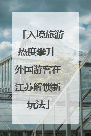 入境旅游热度攀升 外国游客在江苏解锁新玩法