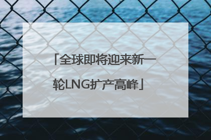 全球即将迎来新一轮LNG扩产高峰