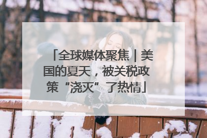 全球媒体聚焦｜美国的夏天，被关税政策“浇灭”了热情