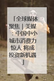 全球媒体聚焦｜美媒：中国中小城市消费力惊人 将成投资新机遇