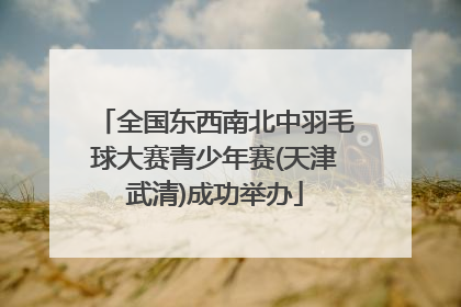 全国东西南北中羽毛球大赛青少年赛(天津武清)成功举办