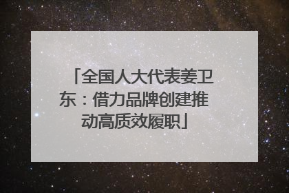 全国人大代表姜卫东：借力品牌创建推动高质效履职