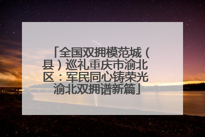 全国双拥模范城（县）巡礼重庆市渝北区：军民同心铸荣光 渝北双拥谱新篇