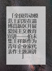 全国劳动模范王启发在淄博高新区开展爱国主义教育宣讲——伯未集王祥新作为青年企业家代表作主题演讲