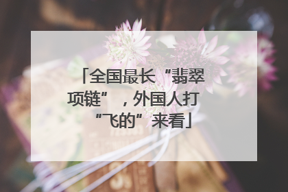 全国最长“翡翠项链”，外国人打“飞的”来看