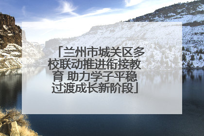 兰州市城关区多校联动推进衔接教育 助力学子平稳过渡成长新阶段