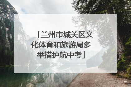 兰州市城关区文化体育和旅游局多举措护航中考