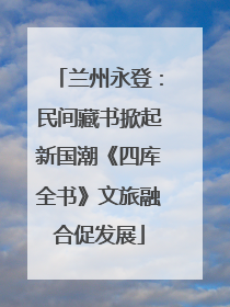 兰州永登：民间藏书掀起新国潮《四库全书》文旅融合促发展