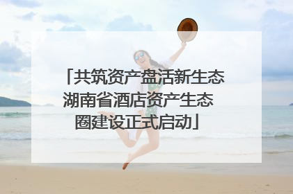 共筑资产盘活新生态 湖南省酒店资产生态圈建设正式启动
