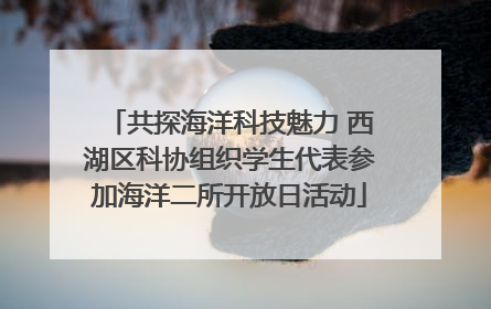 共探海洋科技魅力 西湖区科协组织学生代表参加海洋二所开放日活动