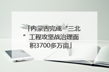 内蒙古完成“三北”工程攻坚战治理面积3700多万亩