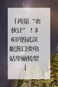 再见“老伙计”！36岁的武汉舵落口变电站华丽转型