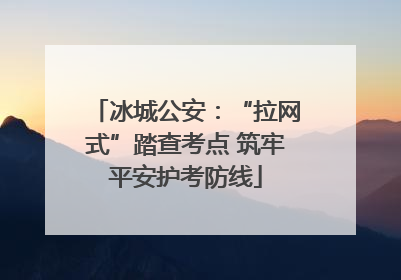 冰城公安：“拉网式”踏查考点 筑牢平安护考防线
