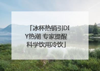 冰杯热销引DIY热潮 专家提醒科学饮用冷饮