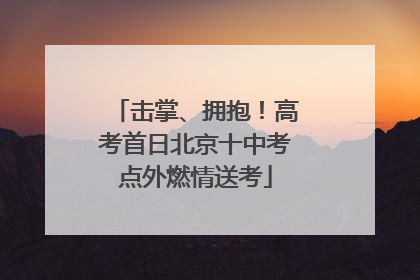 击掌、拥抱！高考首日北京十中考点外燃情送考