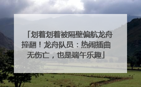 划着划着被隔壁偏航龙舟撞翻！龙舟队员：热闹插曲无伤亡，也是端午乐趣