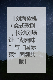 刘海砍樵+意式歌剧，长沙剧场让“湖湘味”与“国际范”同频共振