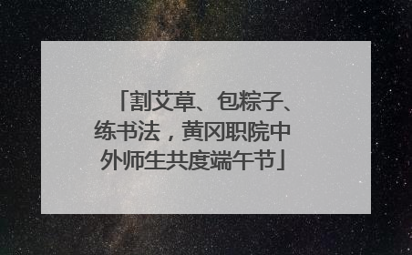 割艾草、包粽子、练书法，黄冈职院中外师生共度端午节