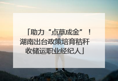 助力“点草成金”！湖南出台政策培育秸秆收储运职业经纪人