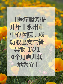 医疗服务提升年丨永州市中心医院：成功取出支气管异物 1岁10个月患儿转危为安
