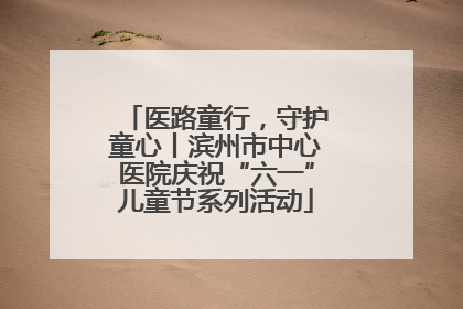 医路童行，守护童心丨滨州市中心医院庆祝“六一”儿童节系列活动