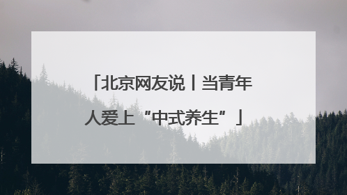 北京网友说丨当青年人爱上“中式养生”
