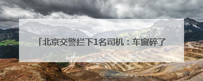 北京交警拦下1名司机：车窗碎了+喝隔夜酒+没进京证+车座拆了
