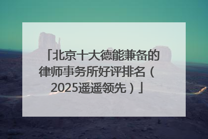 北京十大德能兼备的律师事务所好评排名（2025遥遥领先）