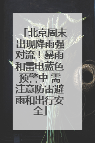 北京周末出现降雨强对流！暴雨和雷电蓝色预警中 需注意防雷避雨和出行安全