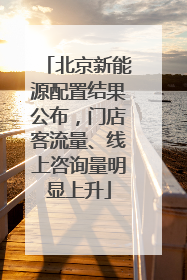 北京新能源配置结果公布，门店客流量、线上咨询量明显上升
