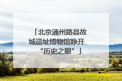 北京通州路县故城遗址博物馆睁开“历史之眼”