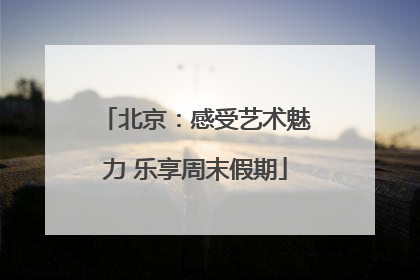 北京：感受艺术魅力 乐享周末假期
