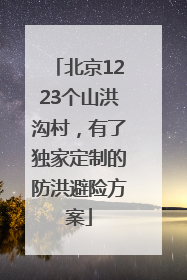 北京1223个山洪沟村，有了独家定制的防洪避险方案