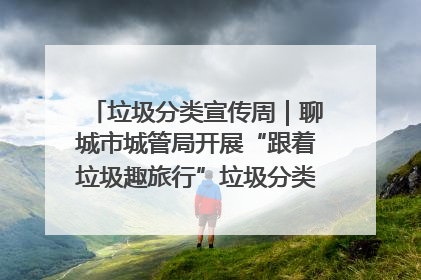 垃圾分类宣传周｜聊城市城管局开展“跟着垃圾趣旅行”垃圾分类科普宣传活动