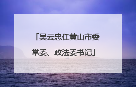 吴云忠任黄山市委常委、政法委书记