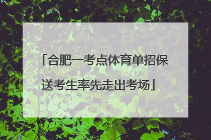 合肥一考点体育单招保送考生率先走出考场