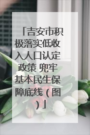 吉安市积极落实低收入人口认定政策 兜牢基本民生保障底线（图）