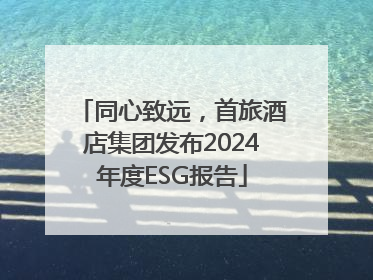 同心致远，首旅酒店集团发布2024年度ESG报告