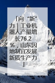 向“新”力｜工业机器人产量增长76.2%，山东因地制宜发展新质生产力