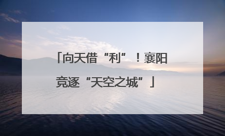 向天借“利”！襄阳竞逐“天空之城”