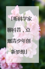 听科学家聊科普，点燃青少年创新梦想