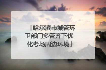 哈尔滨市城管环卫部门多管齐下优化考场周边环境