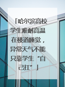 哈尔滨高校学生难耐高温在楼道睡觉，异常天气不能只靠学生“自己扛”