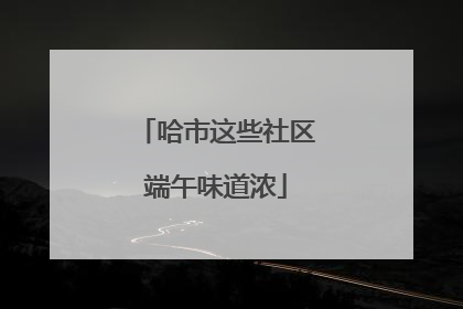 哈市这些社区端午味道浓